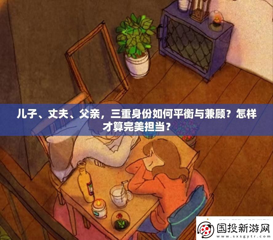 兒子、丈夫、父親三重身份如何平衡與兼顧怎樣才算完美擔(dān)當(dāng)