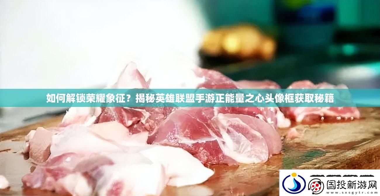 如何解鎖榮耀象征-揭秘英雄聯(lián)盟手游正能量之心頭像框獲取秘籍