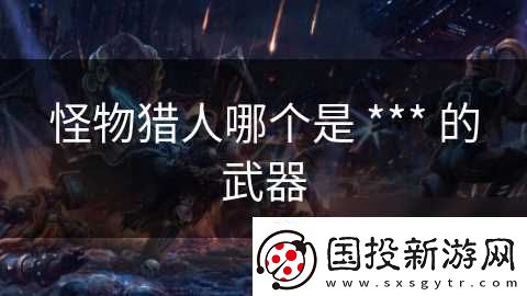 怪物獵人哪個(gè)是-***-的武器