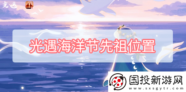 光遇海洋節(jié)先祖位置在哪：限時兌換最優(yōu)方案