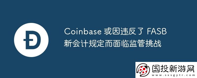 Coinbase-或因違反了-FASB-新會計規(guī)定而面臨監(jiān)管挑戰(zhàn)