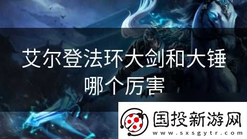 艾爾登法環(huán)大劍和大錘哪個(gè)厲害