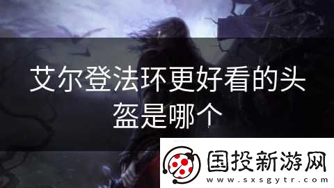 艾爾登法環(huán)更好看的頭盔是哪個(gè)