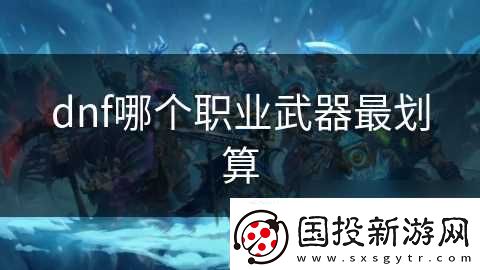 dnf哪個(gè)職業(yè)武器最劃算