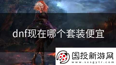 dnf現(xiàn)在哪個(gè)套裝便宜