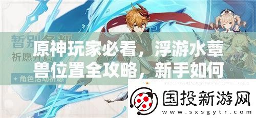 原神玩家必看浮游水蕈獸位置全攻略新手如何快速精通找到它們
