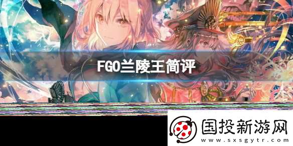 FGO蘭陵王簡評FGO國服蘭陵王強(qiáng)度介紹