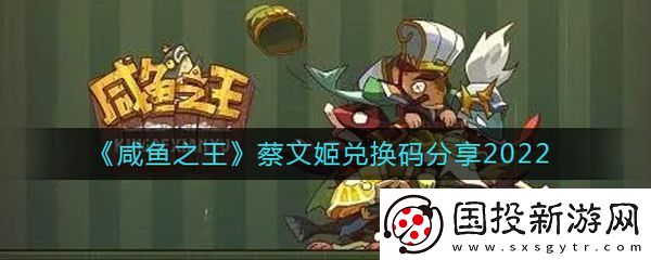 咸魚之王蔡文姬禮包碼為什么拿不到-咸魚之王蔡文姬最新禮包碼大全分享