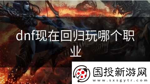 dnf現(xiàn)在回歸玩哪個(gè)職業(yè)
