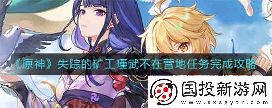 原神失蹤的礦工瑾武不在營地任務(wù)怎么過-失蹤的礦工瑾武不在營地任務(wù)攻略