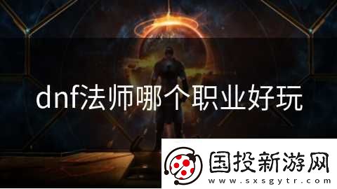 dnf法師哪個(gè)職業(yè)好玩