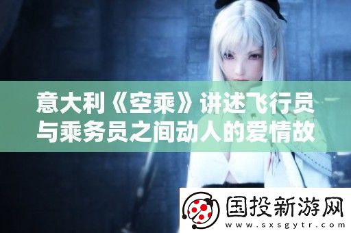 意大利空乘講述飛行員與乘務(wù)員之間動人的愛情故事與職場挑戰(zhàn)