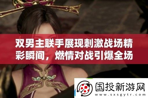 雙男主聯(lián)手展現(xiàn)刺激戰(zhàn)場精彩瞬間-燃情對戰(zhàn)引爆全場