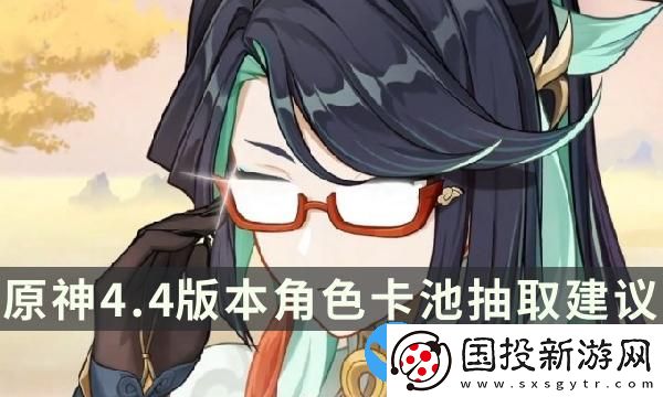 原神4.4版本哪些角色值得抽-原神4.4角色卡池抽取建議