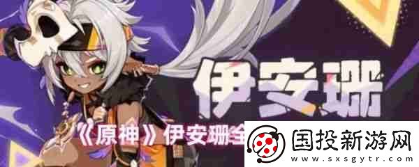 原神伊安珊怎么培養(yǎng)-原神伊安珊全面培養(yǎng)攻略