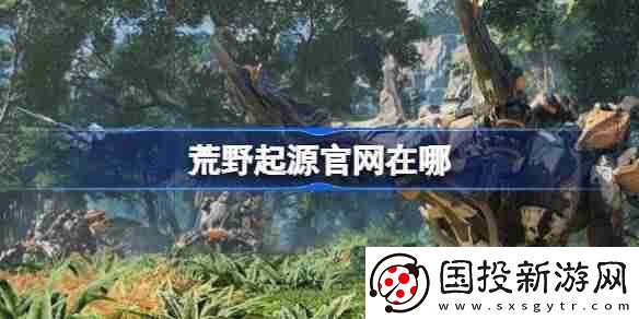 荒野起源官網(wǎng)在哪-荒野起源國服官網(wǎng)地址分享