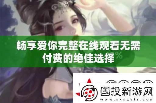 暢享愛你完整在線觀看無需付費(fèi)的絕佳選擇