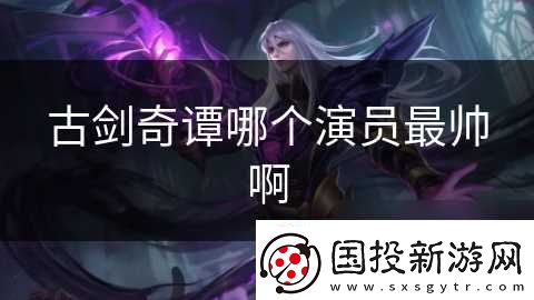 古劍奇譚哪個演員最帥啊